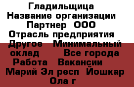 Гладильщица › Название организации ­ Партнер, ООО › Отрасль предприятия ­ Другое › Минимальный оклад ­ 1 - Все города Работа » Вакансии   . Марий Эл респ.,Йошкар-Ола г.